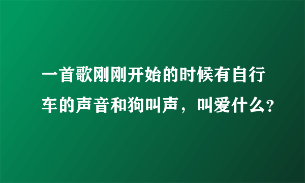 一首歌刚刚开始的时候有自行车的声音和狗叫声，叫爱什么？