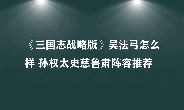 《三国志战略版》吴法弓怎么样 孙权太史慈鲁肃阵容推荐