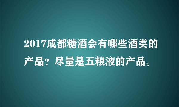 2017成都糖酒会有哪些酒类的产品？尽量是五粮液的产品。