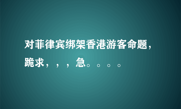 对菲律宾绑架香港游客命题，跪求，，，急。。。。