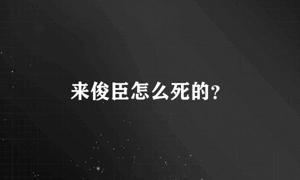 来俊臣怎么死的？