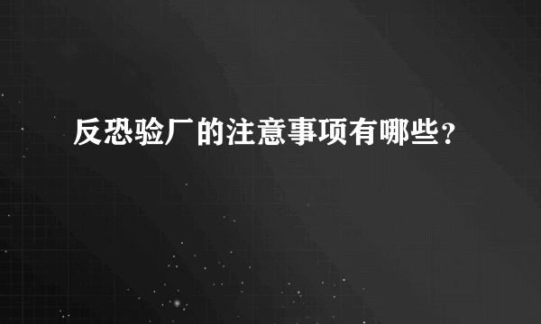 反恐验厂的注意事项有哪些？