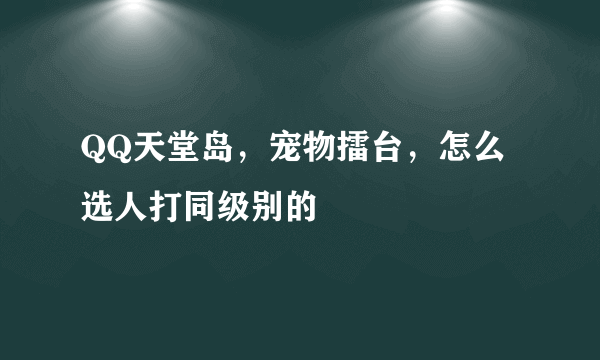 QQ天堂岛，宠物擂台，怎么选人打同级别的