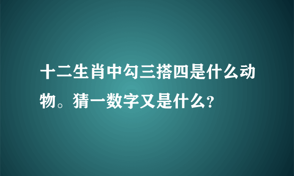 十二生肖中勾三搭四是什么动物。猜一数字又是什么？