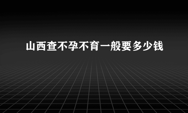 山西查不孕不育一般要多少钱