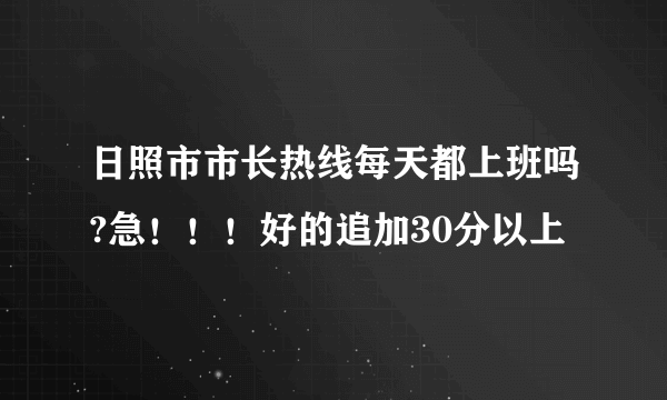 日照市市长热线每天都上班吗?急！！！好的追加30分以上