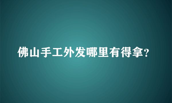 佛山手工外发哪里有得拿？