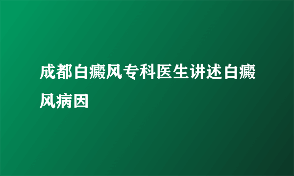 成都白癜风专科医生讲述白癜风病因