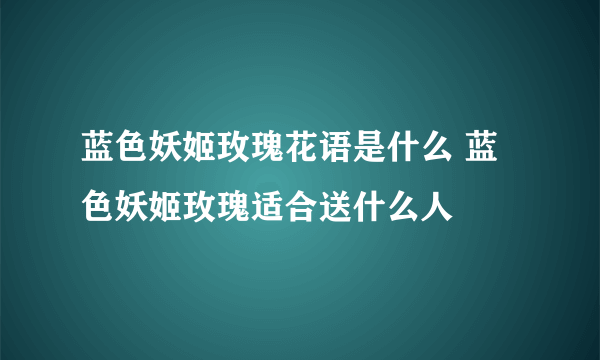 蓝色妖姬玫瑰花语是什么 蓝色妖姬玫瑰适合送什么人