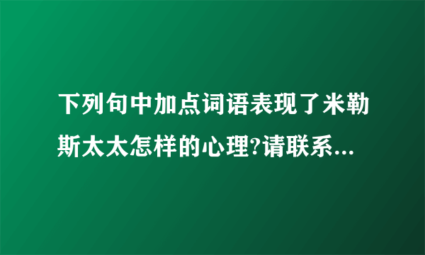 下列句中加点词语表现了米勒斯太太怎样的心理?请联系上下文简要分析。①每当米勒斯先生和这些小顾客“讨价还价”是,米勒斯太太都静静地站在一旁看着,面带微笑。