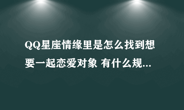 QQ星座情缘里是怎么找到想要一起恋爱对象 有什么规矩没有啊