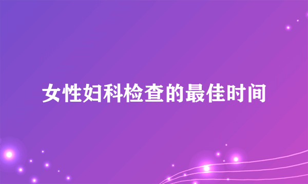 女性妇科检查的最佳时间