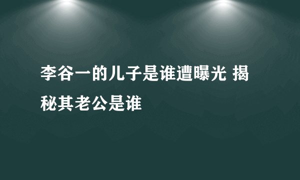 李谷一的儿子是谁遭曝光 揭秘其老公是谁