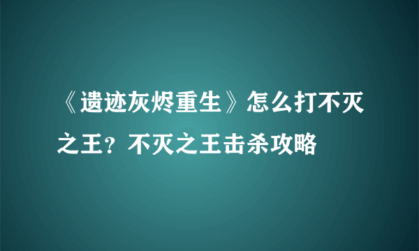 《遗迹灰烬重生》怎么打不灭之王？不灭之王击杀攻略