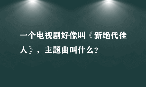 一个电视剧好像叫《新绝代佳人》，主题曲叫什么？