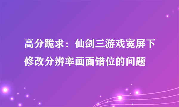 高分跪求：仙剑三游戏宽屏下修改分辨率画面错位的问题