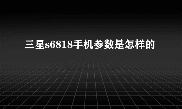 三星s6818手机参数是怎样的