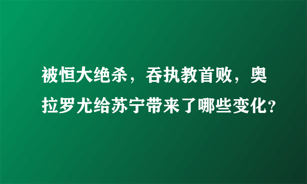 被恒大绝杀，吞执教首败，奥拉罗尤给苏宁带来了哪些变化？