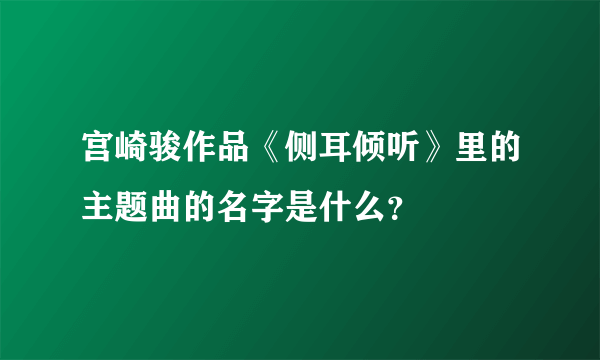 宫崎骏作品《侧耳倾听》里的主题曲的名字是什么？