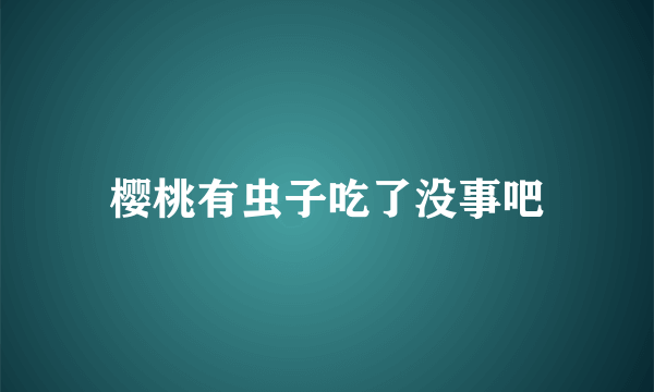 樱桃有虫子吃了没事吧