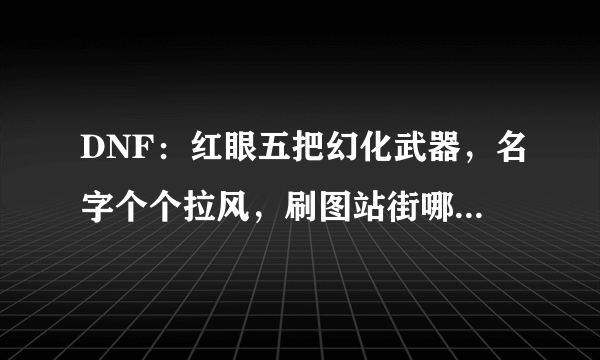 DNF：红眼五把幻化武器，名字个个拉风，刷图站街哪把最帅？