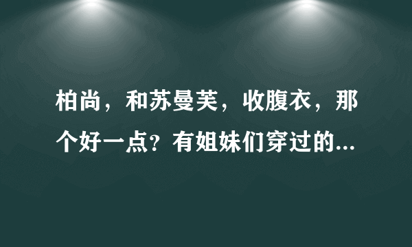 柏尚，和苏曼芙，收腹衣，那个好一点？有姐妹们穿过的吗？给点建议