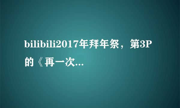 bilibili2017年拜年祭，第3P的《再一次》，是什么意思，没太看懂