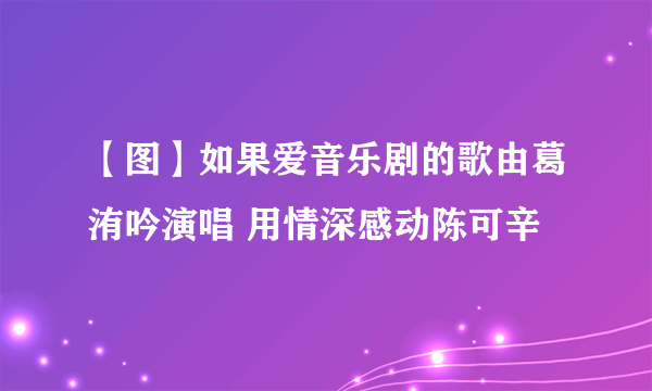 【图】如果爱音乐剧的歌由葛洧吟演唱 用情深感动陈可辛