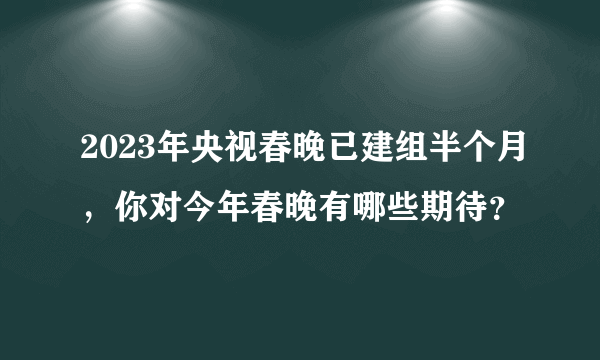 2023年央视春晚已建组半个月，你对今年春晚有哪些期待？