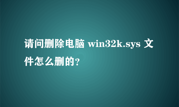 请问删除电脑 win32k.sys 文件怎么删的？