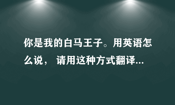 你是我的白马王子。用英语怎么说， 请用这种方式翻译比如说韩语你好安宁哈塞哟