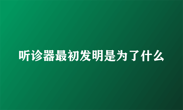 听诊器最初发明是为了什么