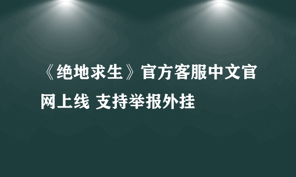 《绝地求生》官方客服中文官网上线 支持举报外挂