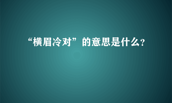 “横眉冷对”的意思是什么？