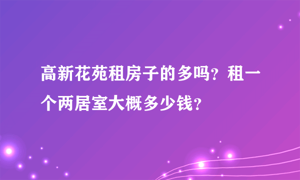 高新花苑租房子的多吗？租一个两居室大概多少钱？