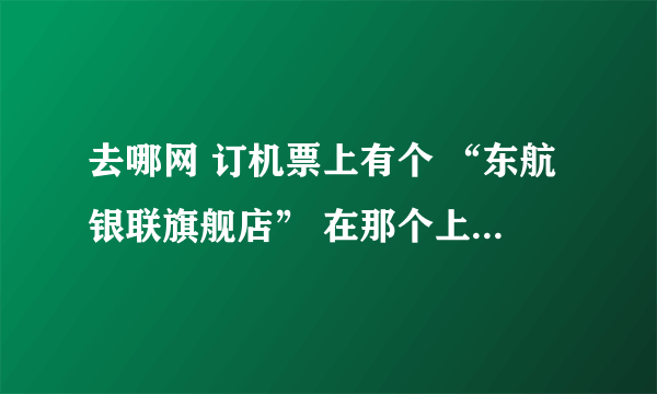 去哪网 订机票上有个 “东航银联旗舰店” 在那个上面买机票安全吗？