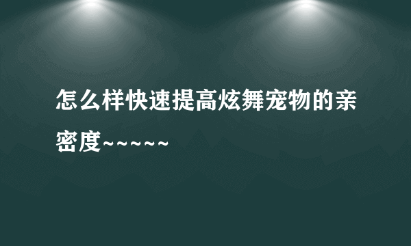 怎么样快速提高炫舞宠物的亲密度~~~~~