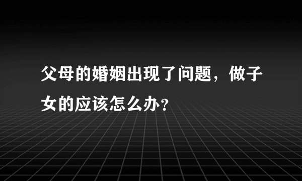 父母的婚姻出现了问题，做子女的应该怎么办？