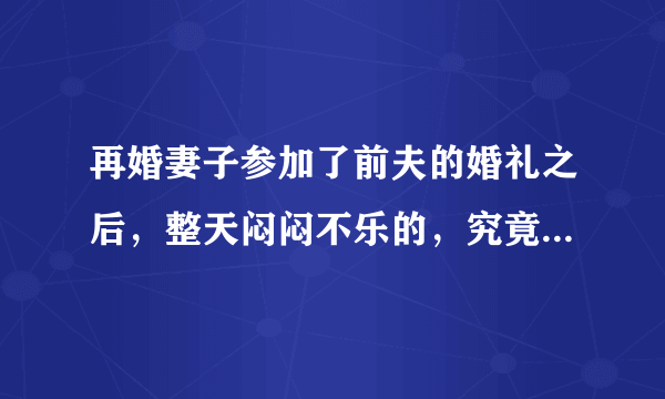 再婚妻子参加了前夫的婚礼之后，整天闷闷不乐的，究竟怎么回事？