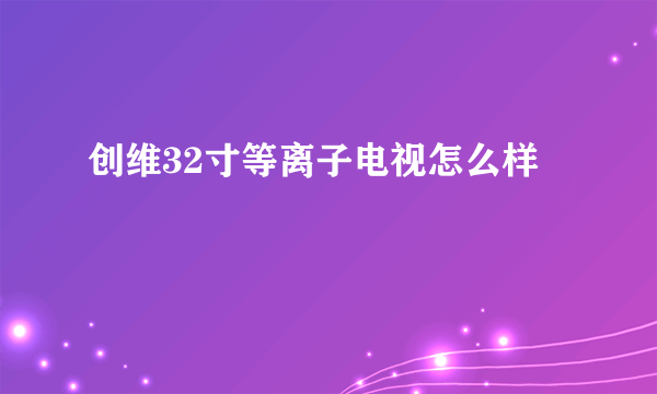 创维32寸等离子电视怎么样