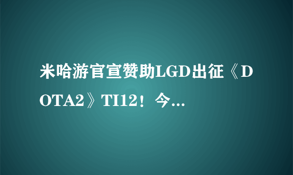 米哈游官宣赞助LGD出征《DOTA2》TI12！今日启程西雅图