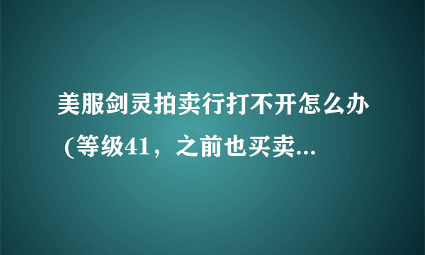 美服剑灵拍卖行打不开怎么办 (等级41，之前也买卖过东西，重新登陆也没用)