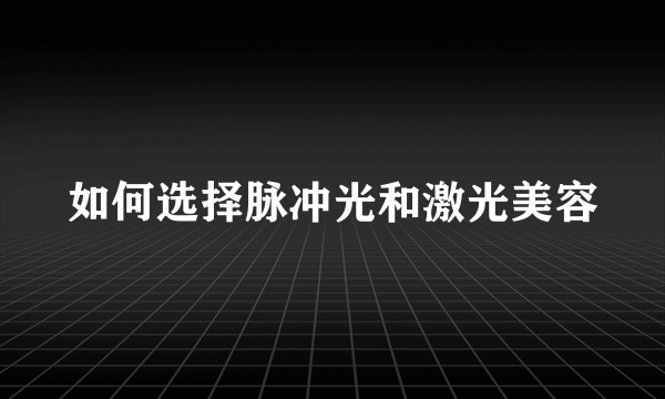 如何选择脉冲光和激光美容