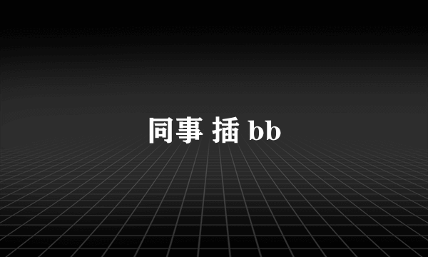 同事 插 bb