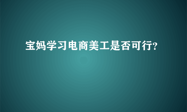 宝妈学习电商美工是否可行？