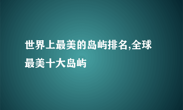 世界上最美的岛屿排名,全球最美十大岛屿