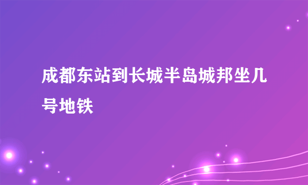 成都东站到长城半岛城邦坐几号地铁