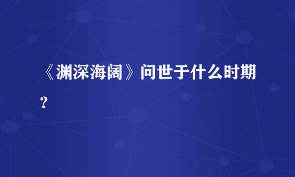 《渊深海阔》问世于什么时期？