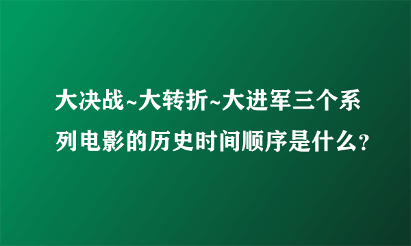 大决战~大转折~大进军三个系列电影的历史时间顺序是什么？