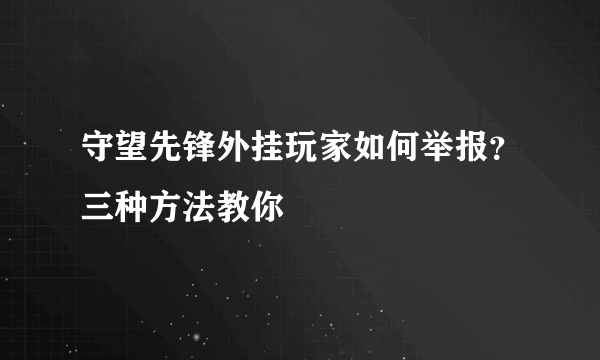 守望先锋外挂玩家如何举报？三种方法教你